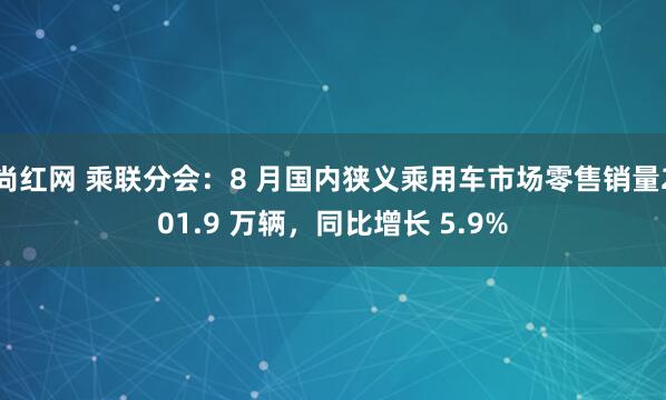 尚红网 乘联分会：8 月国内狭义乘用车市场零售销量201.9 万辆，同比增长 5.9%