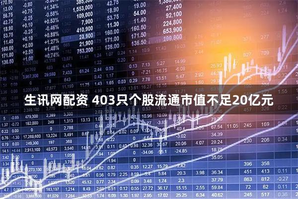 生讯网配资 403只个股流通市值不足20亿元
