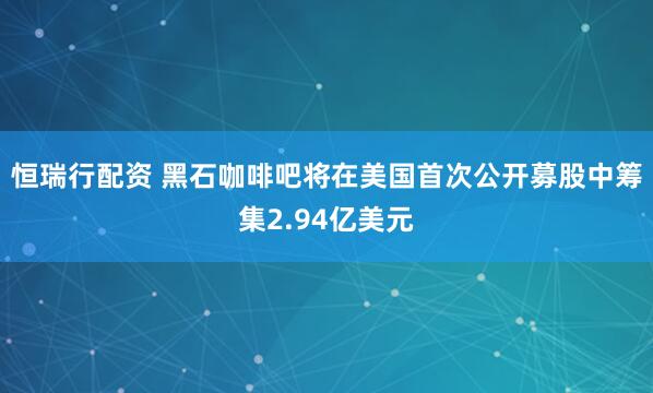 恒瑞行配资 黑石咖啡吧将在美国首次公开募股中筹集2.94亿美元