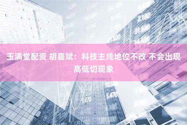 玉满堂配资 胡嘉斌：科技主线地位不改 不会出现高低切现象
