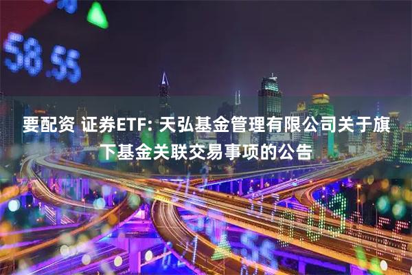 要配资 证券ETF: 天弘基金管理有限公司关于旗下基金关联交易事项的公告