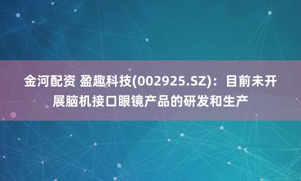 金河配资 盈趣科技(002925.SZ)：目前未开展脑机接口眼镜产品的研发和生产