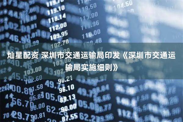 灿星配资 深圳市交通运输局印发《深圳市交通运输局实施细则》