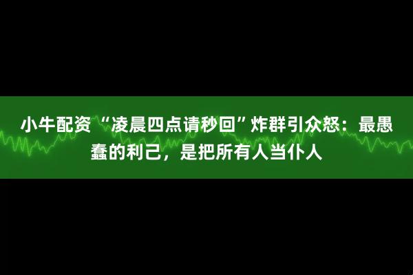 小牛配资 “凌晨四点请秒回”炸群引众怒：最愚蠢的利己，是把所有人当仆人