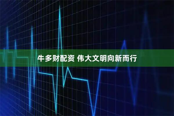 牛多财配资 伟大文明向新而行