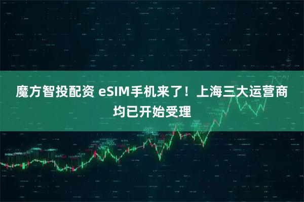 魔方智投配资 eSIM手机来了！上海三大运营商均已开始受理