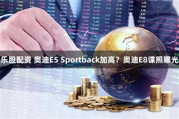 乐股配资 奥迪E5 Sportback加高？奥迪E8谍照曝光