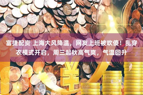 富捷配资 上海大风降温，网友上班被吹傻！乱穿衣模式开启，周三起秋高气爽，气温回升