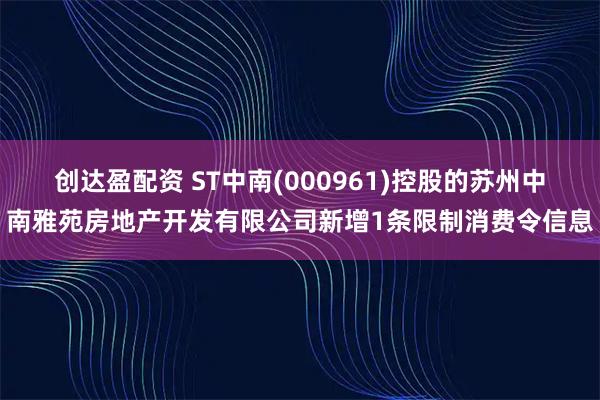 创达盈配资 ST中南(000961)控股的苏州中南雅苑房地产开发有限公司新增1条限制消费令信息