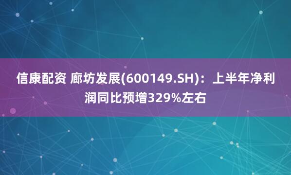 信康配资 廊坊发展(600149.SH)：上半年净利润同比预增329%左右