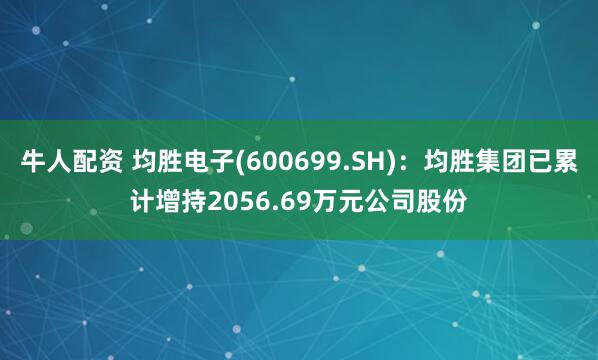 牛人配资 均胜电子(600699.SH)：均胜集团已累计增持2056.69万元公司股份