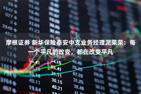 摩根证券 新华保险泰安中支业务经理泥荣荣：每一个平凡的改变，都在改变平凡