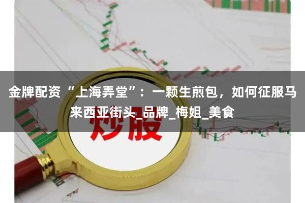金牌配资 “上海弄堂”：一颗生煎包，如何征服马来西亚街头_品牌_梅姐_美食