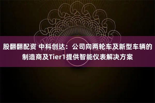 股翻翻配资 中科创达：公司向两轮车及新型车辆的制造商及Tier1提供智能仪表解决方案