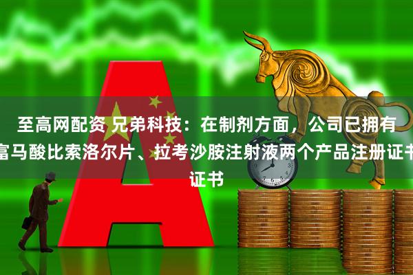 至高网配资 兄弟科技：在制剂方面，公司已拥有富马酸比索洛尔片、拉考沙胺注射液两个产品注册证书