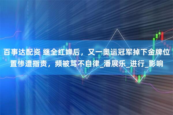 百事达配资 继全红婵后，又一奥运冠军掉下金牌位置惨遭指责，频被骂不自律_潘展乐_进行_影响