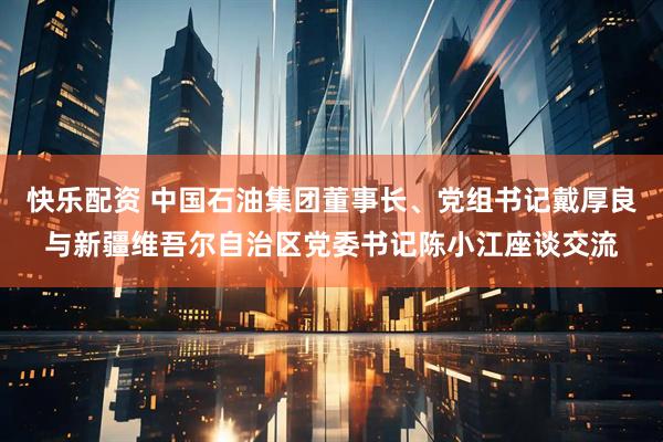 快乐配资 中国石油集团董事长、党组书记戴厚良与新疆维吾尔自治区党委书记陈小江座谈交流