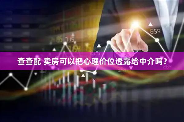 查查配 卖房可以把心理价位透露给中介吗？