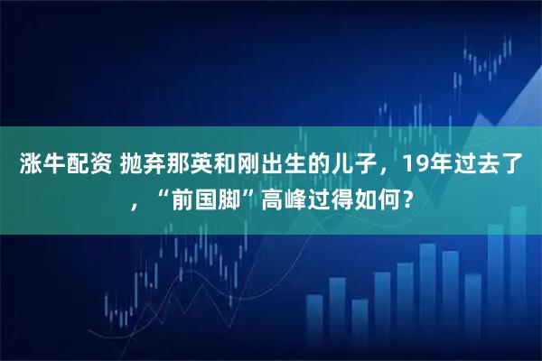 涨牛配资 抛弃那英和刚出生的儿子，19年过去了，“前国脚”高峰过得如何？