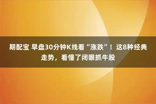 期配宝 早盘30分钟K线看“涨跌”！这8种经典走势，看懂了闭眼抓牛股