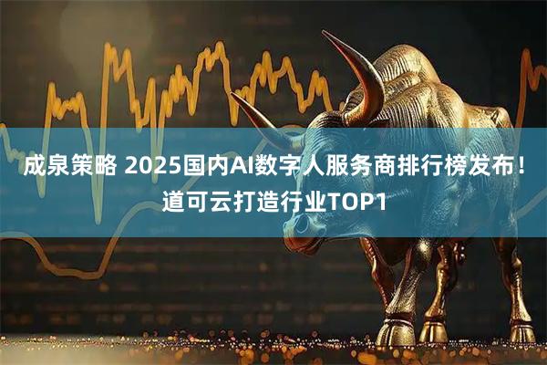 成泉策略 2025国内AI数字人服务商排行榜发布！道可云打造行业TOP1
