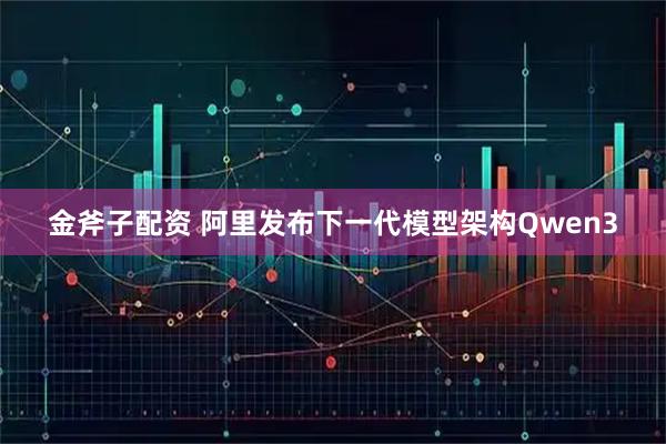 金斧子配资 阿里发布下一代模型架构Qwen3